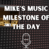 Mike’s Music Milestones of the Day